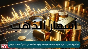 ارتفاع قياسي.. عيار 24 يلامس سعر 5514 جنيه للشراء في تحديث مساء اليوم